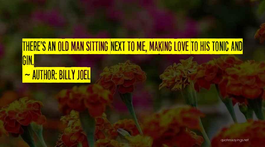 Billy Joel Quotes: There's An Old Man Sitting Next To Me, Making Love To His Tonic And Gin.