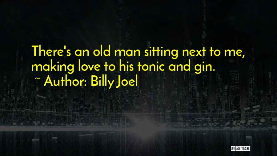 Billy Joel Quotes: There's An Old Man Sitting Next To Me, Making Love To His Tonic And Gin.