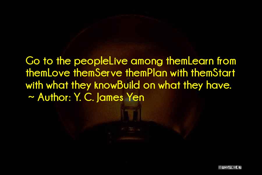 Y. C. James Yen Quotes: Go To The Peoplelive Among Themlearn From Themlove Themserve Themplan With Themstart With What They Knowbuild On What They Have.