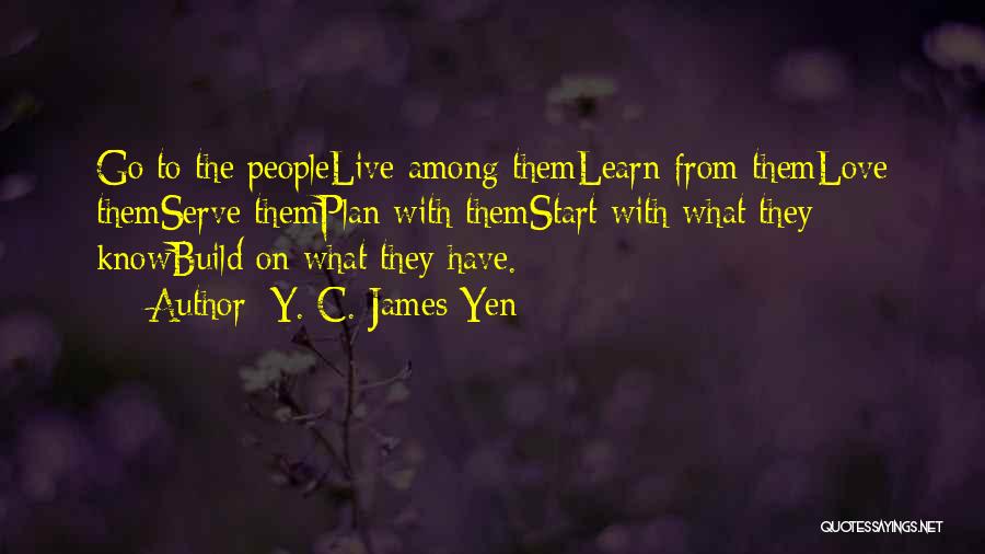 Y. C. James Yen Quotes: Go To The Peoplelive Among Themlearn From Themlove Themserve Themplan With Themstart With What They Knowbuild On What They Have.