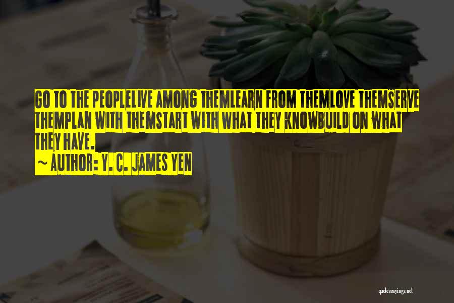 Y. C. James Yen Quotes: Go To The Peoplelive Among Themlearn From Themlove Themserve Themplan With Themstart With What They Knowbuild On What They Have.