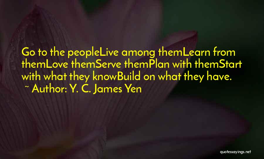 Y. C. James Yen Quotes: Go To The Peoplelive Among Themlearn From Themlove Themserve Themplan With Themstart With What They Knowbuild On What They Have.