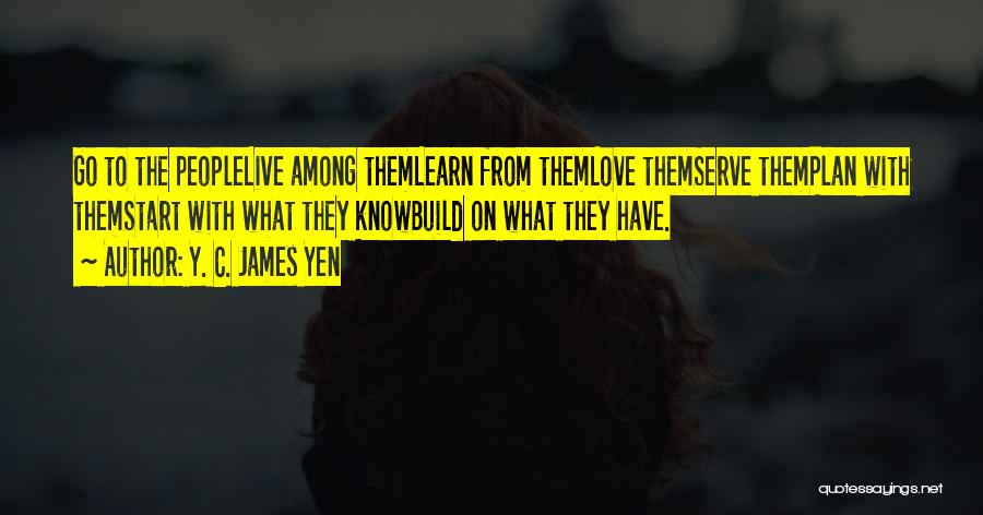 Y. C. James Yen Quotes: Go To The Peoplelive Among Themlearn From Themlove Themserve Themplan With Themstart With What They Knowbuild On What They Have.