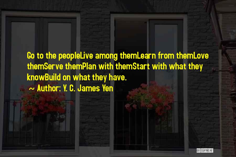 Y. C. James Yen Quotes: Go To The Peoplelive Among Themlearn From Themlove Themserve Themplan With Themstart With What They Knowbuild On What They Have.