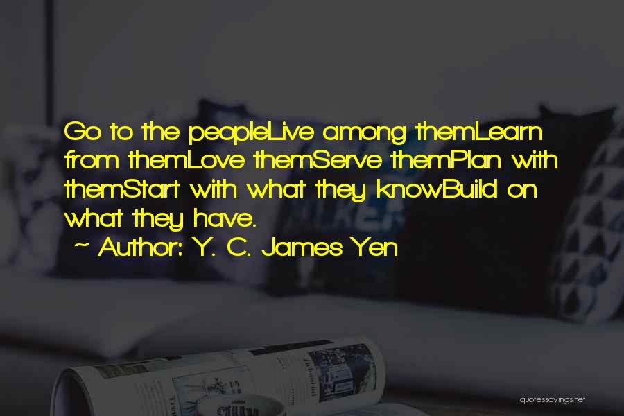 Y. C. James Yen Quotes: Go To The Peoplelive Among Themlearn From Themlove Themserve Themplan With Themstart With What They Knowbuild On What They Have.