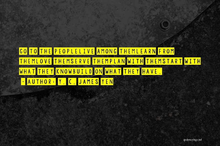 Y. C. James Yen Quotes: Go To The Peoplelive Among Themlearn From Themlove Themserve Themplan With Themstart With What They Knowbuild On What They Have.