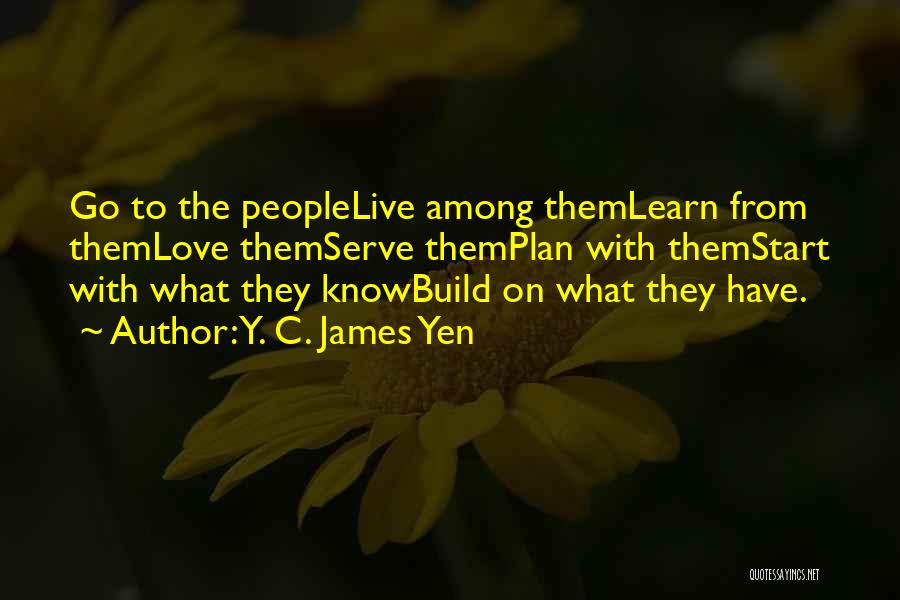 Y. C. James Yen Quotes: Go To The Peoplelive Among Themlearn From Themlove Themserve Themplan With Themstart With What They Knowbuild On What They Have.