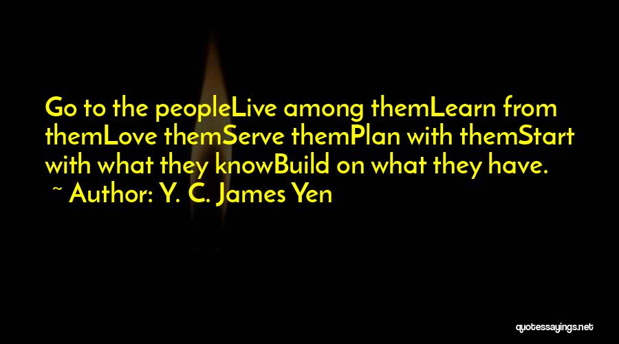 Y. C. James Yen Quotes: Go To The Peoplelive Among Themlearn From Themlove Themserve Themplan With Themstart With What They Knowbuild On What They Have.