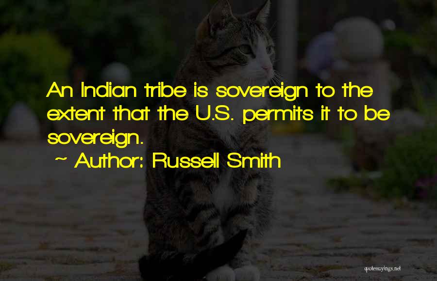 Russell Smith Quotes: An Indian Tribe Is Sovereign To The Extent That The U.s. Permits It To Be Sovereign.