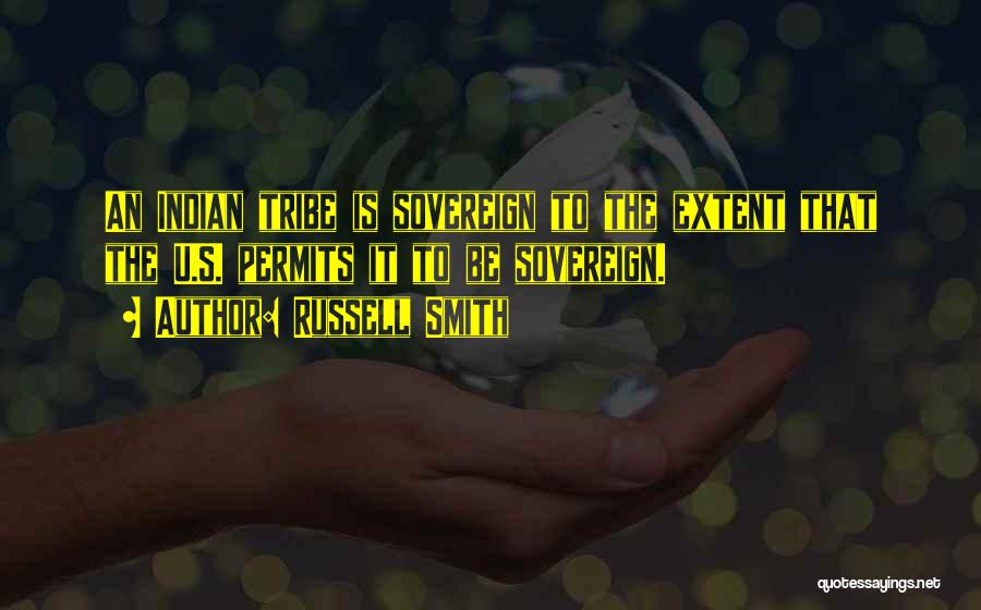 Russell Smith Quotes: An Indian Tribe Is Sovereign To The Extent That The U.s. Permits It To Be Sovereign.
