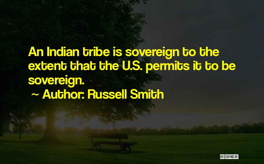 Russell Smith Quotes: An Indian Tribe Is Sovereign To The Extent That The U.s. Permits It To Be Sovereign.