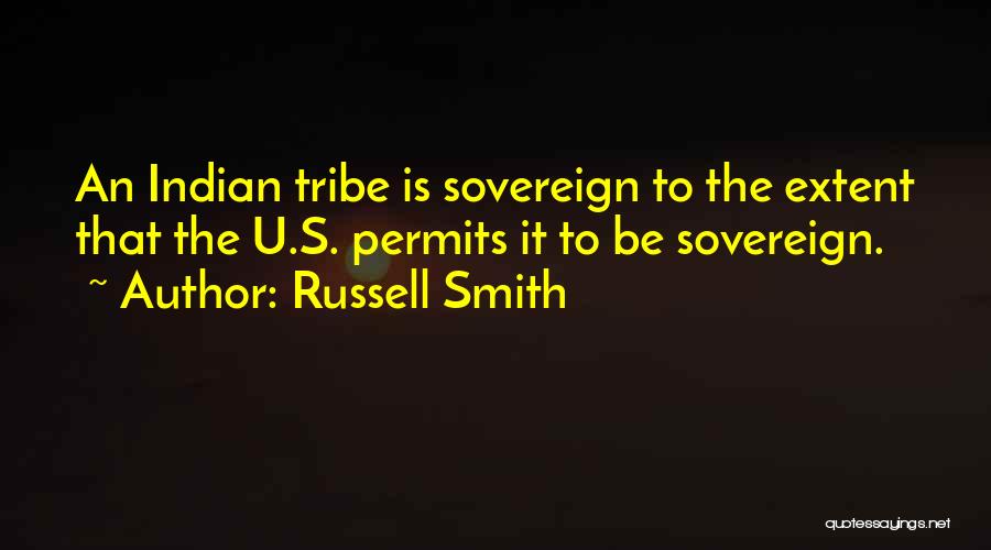 Russell Smith Quotes: An Indian Tribe Is Sovereign To The Extent That The U.s. Permits It To Be Sovereign.