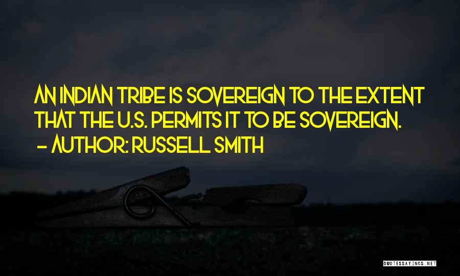 Russell Smith Quotes: An Indian Tribe Is Sovereign To The Extent That The U.s. Permits It To Be Sovereign.
