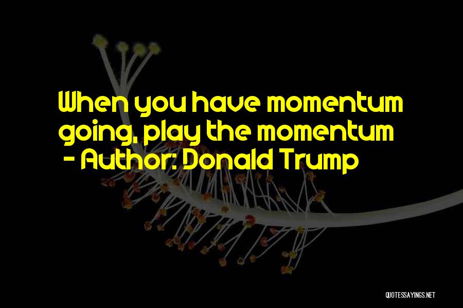 Donald Trump Quotes: When You Have Momentum Going, Play The Momentum