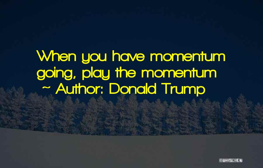 Donald Trump Quotes: When You Have Momentum Going, Play The Momentum