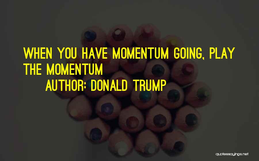 Donald Trump Quotes: When You Have Momentum Going, Play The Momentum