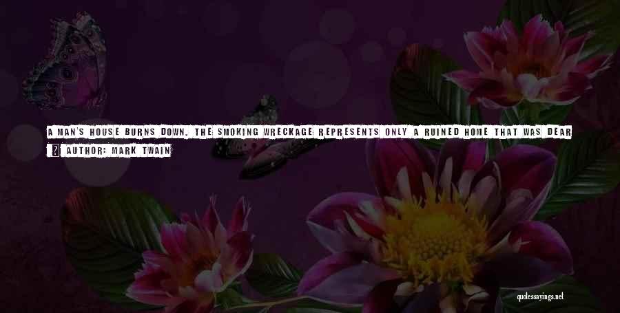 Mark Twain Quotes: A Man's House Burns Down. The Smoking Wreckage Represents Only A Ruined Home That Was Dear Through Years Of Use