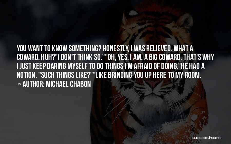 Michael Chabon Quotes: You Want To Know Something? Honestly, I Was Relieved. What A Coward, Huh?i Don't Think So.oh, Yes. I Am. A