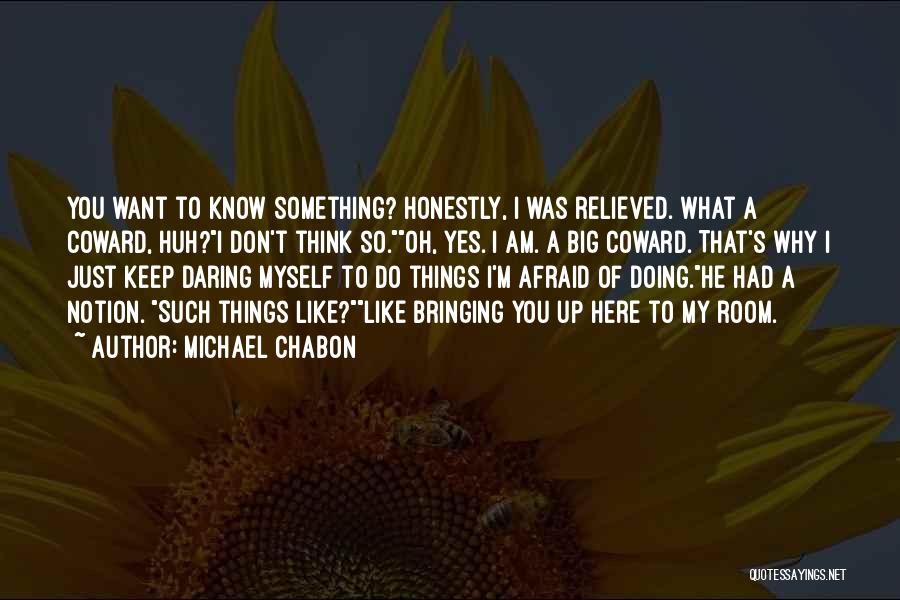 Michael Chabon Quotes: You Want To Know Something? Honestly, I Was Relieved. What A Coward, Huh?i Don't Think So.oh, Yes. I Am. A