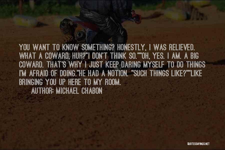 Michael Chabon Quotes: You Want To Know Something? Honestly, I Was Relieved. What A Coward, Huh?i Don't Think So.oh, Yes. I Am. A