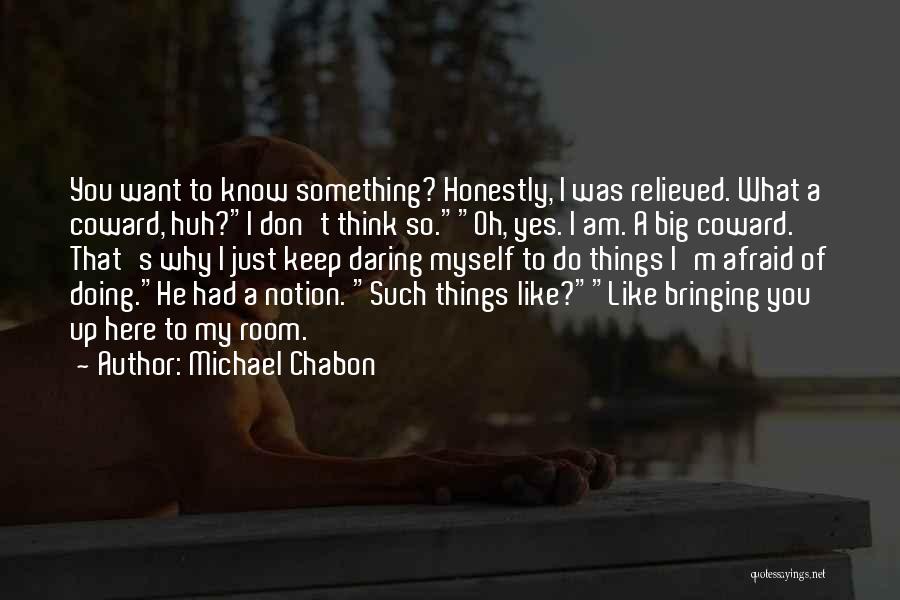 Michael Chabon Quotes: You Want To Know Something? Honestly, I Was Relieved. What A Coward, Huh?i Don't Think So.oh, Yes. I Am. A