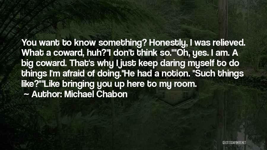 Michael Chabon Quotes: You Want To Know Something? Honestly, I Was Relieved. What A Coward, Huh?i Don't Think So.oh, Yes. I Am. A
