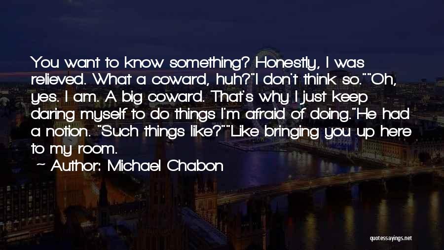 Michael Chabon Quotes: You Want To Know Something? Honestly, I Was Relieved. What A Coward, Huh?i Don't Think So.oh, Yes. I Am. A