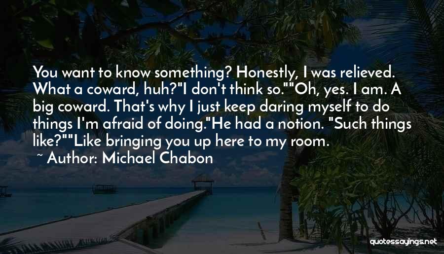 Michael Chabon Quotes: You Want To Know Something? Honestly, I Was Relieved. What A Coward, Huh?i Don't Think So.oh, Yes. I Am. A