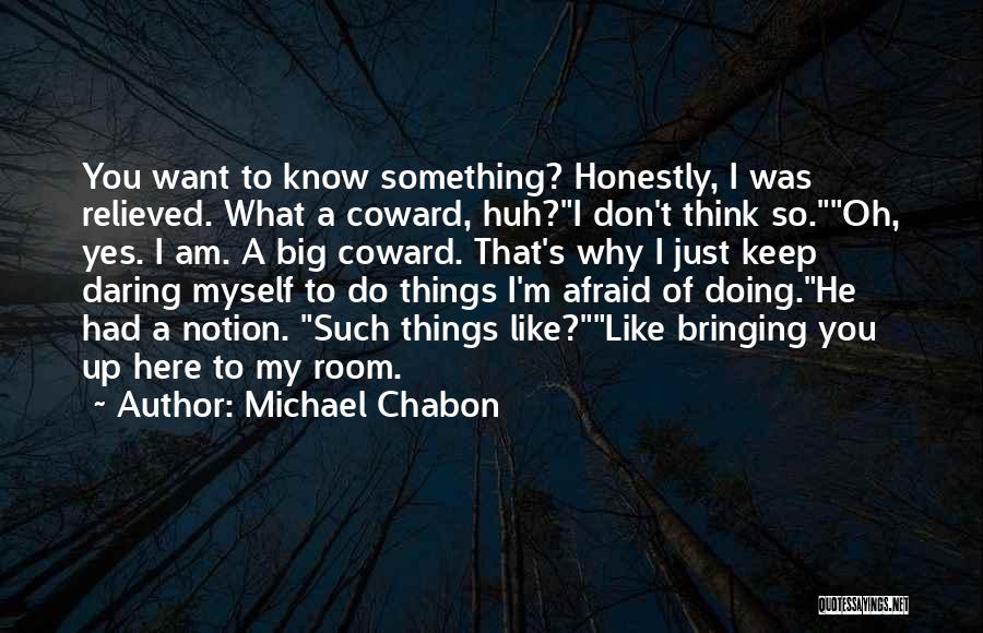 Michael Chabon Quotes: You Want To Know Something? Honestly, I Was Relieved. What A Coward, Huh?i Don't Think So.oh, Yes. I Am. A