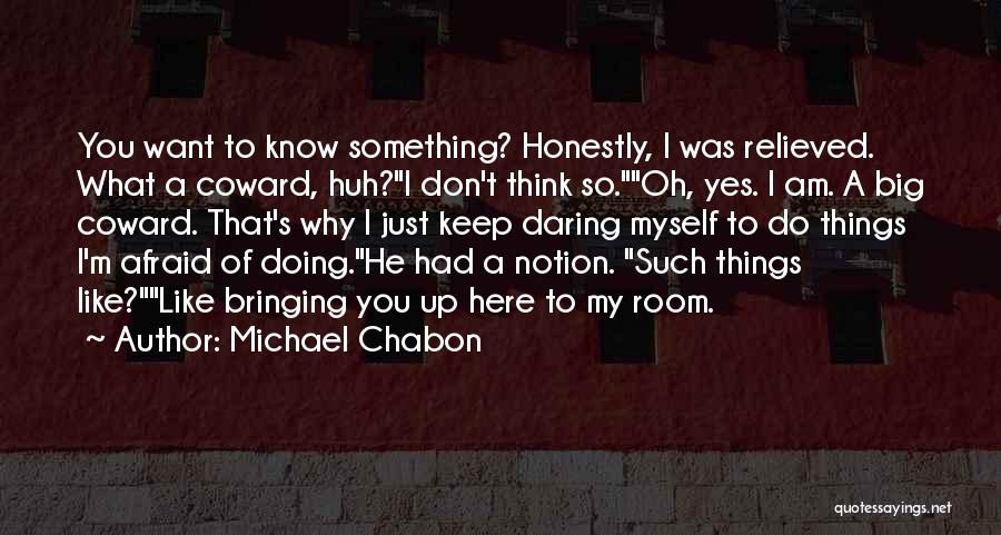 Michael Chabon Quotes: You Want To Know Something? Honestly, I Was Relieved. What A Coward, Huh?i Don't Think So.oh, Yes. I Am. A