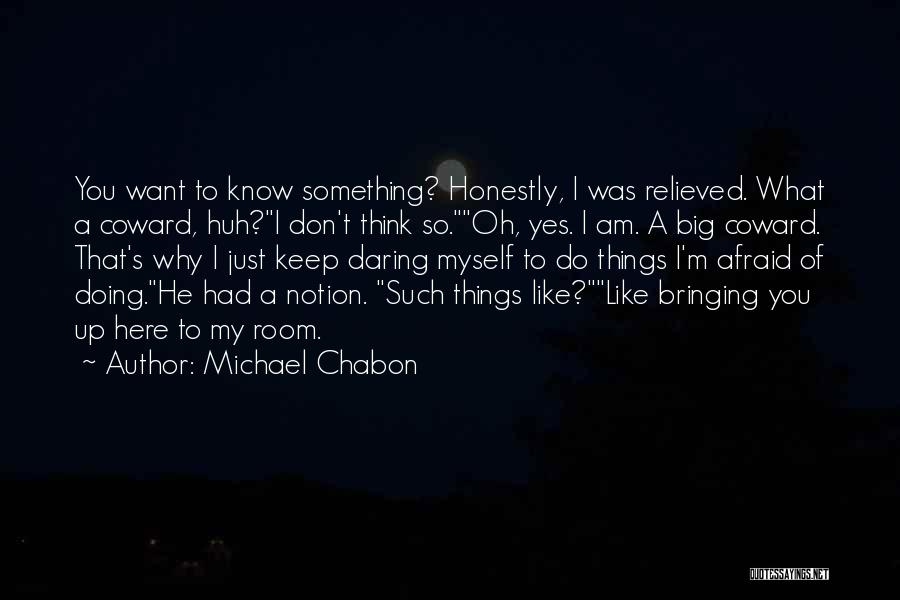 Michael Chabon Quotes: You Want To Know Something? Honestly, I Was Relieved. What A Coward, Huh?i Don't Think So.oh, Yes. I Am. A