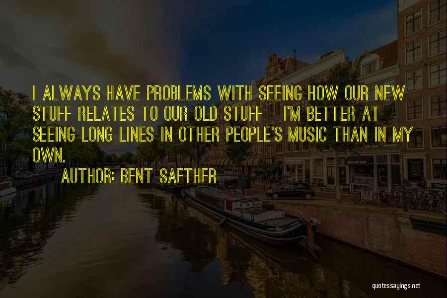 Bent Saether Quotes: I Always Have Problems With Seeing How Our New Stuff Relates To Our Old Stuff - I'm Better At Seeing