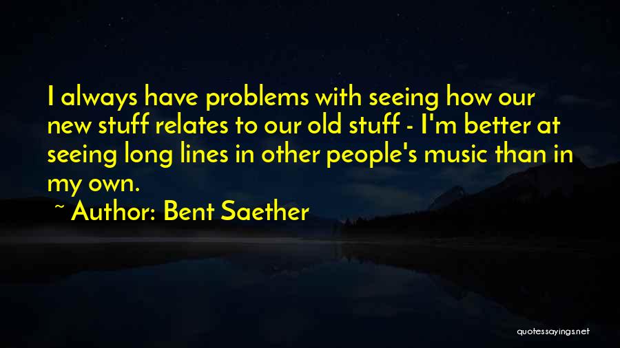 Bent Saether Quotes: I Always Have Problems With Seeing How Our New Stuff Relates To Our Old Stuff - I'm Better At Seeing