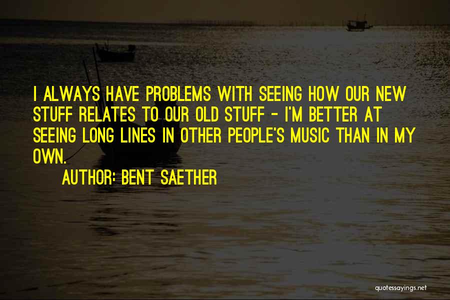 Bent Saether Quotes: I Always Have Problems With Seeing How Our New Stuff Relates To Our Old Stuff - I'm Better At Seeing