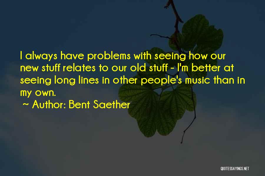 Bent Saether Quotes: I Always Have Problems With Seeing How Our New Stuff Relates To Our Old Stuff - I'm Better At Seeing