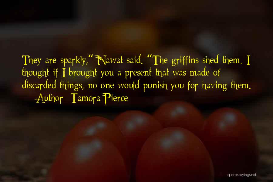 Tamora Pierce Quotes: They Are Sparkly, Nawat Said. The Griffins Shed Them. I Thought If I Brought You A Present That Was Made