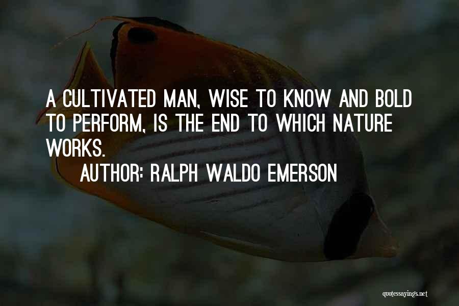 Ralph Waldo Emerson Quotes: A Cultivated Man, Wise To Know And Bold To Perform, Is The End To Which Nature Works.