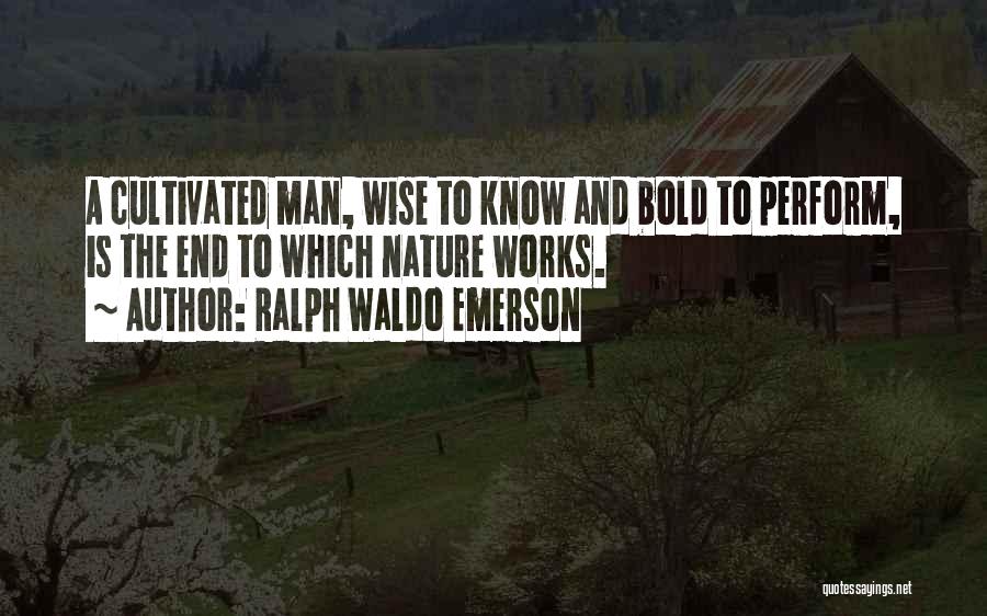 Ralph Waldo Emerson Quotes: A Cultivated Man, Wise To Know And Bold To Perform, Is The End To Which Nature Works.