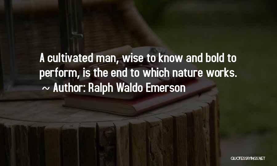 Ralph Waldo Emerson Quotes: A Cultivated Man, Wise To Know And Bold To Perform, Is The End To Which Nature Works.