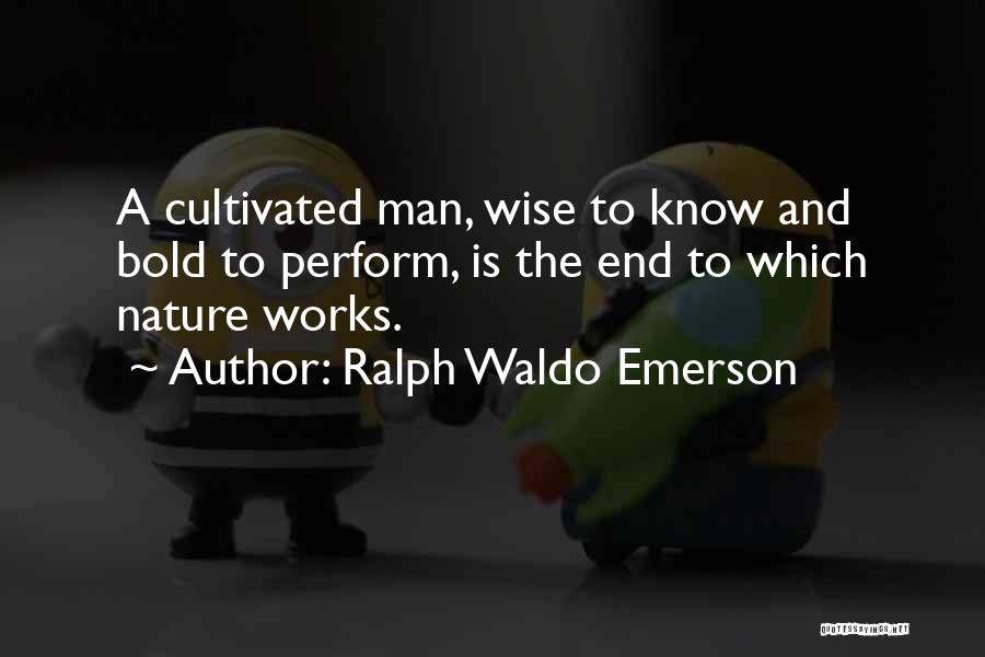 Ralph Waldo Emerson Quotes: A Cultivated Man, Wise To Know And Bold To Perform, Is The End To Which Nature Works.