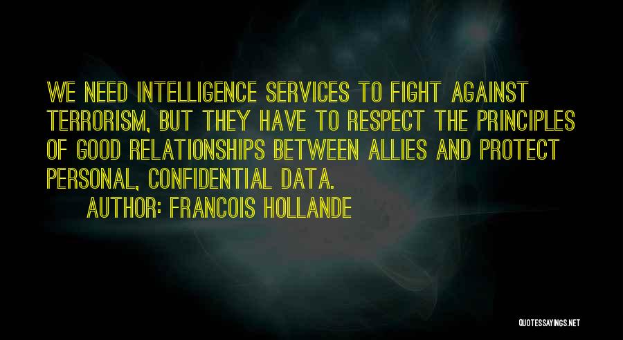 Francois Hollande Quotes: We Need Intelligence Services To Fight Against Terrorism, But They Have To Respect The Principles Of Good Relationships Between Allies