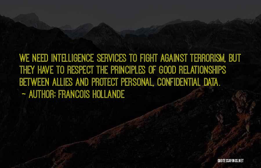 Francois Hollande Quotes: We Need Intelligence Services To Fight Against Terrorism, But They Have To Respect The Principles Of Good Relationships Between Allies
