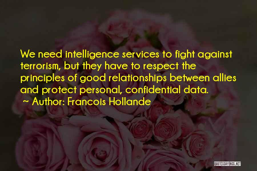 Francois Hollande Quotes: We Need Intelligence Services To Fight Against Terrorism, But They Have To Respect The Principles Of Good Relationships Between Allies
