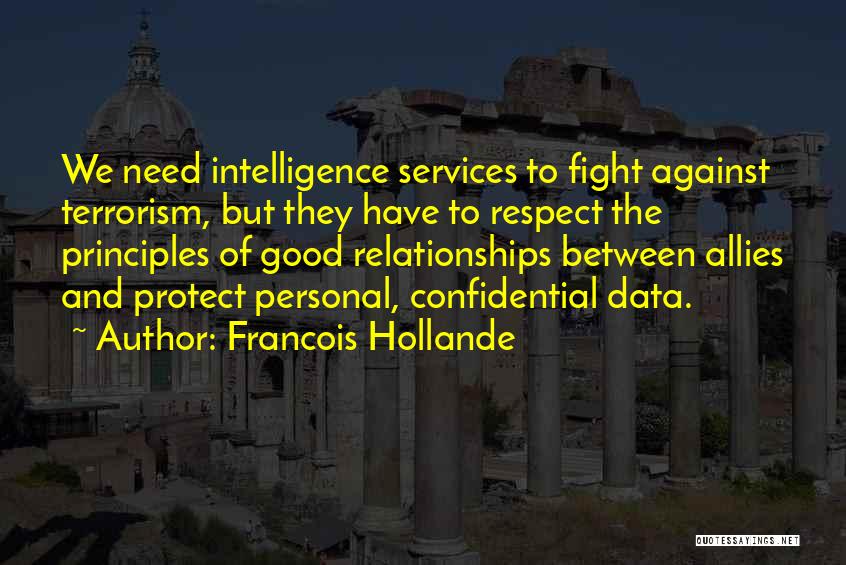 Francois Hollande Quotes: We Need Intelligence Services To Fight Against Terrorism, But They Have To Respect The Principles Of Good Relationships Between Allies