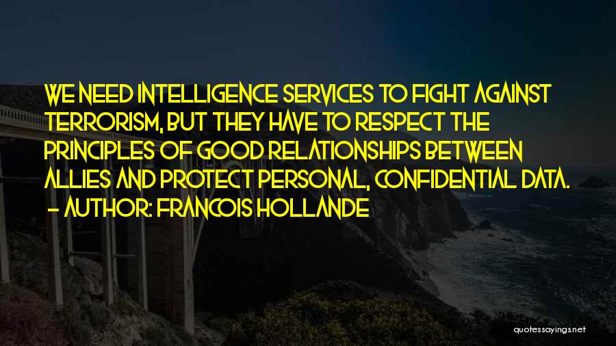Francois Hollande Quotes: We Need Intelligence Services To Fight Against Terrorism, But They Have To Respect The Principles Of Good Relationships Between Allies