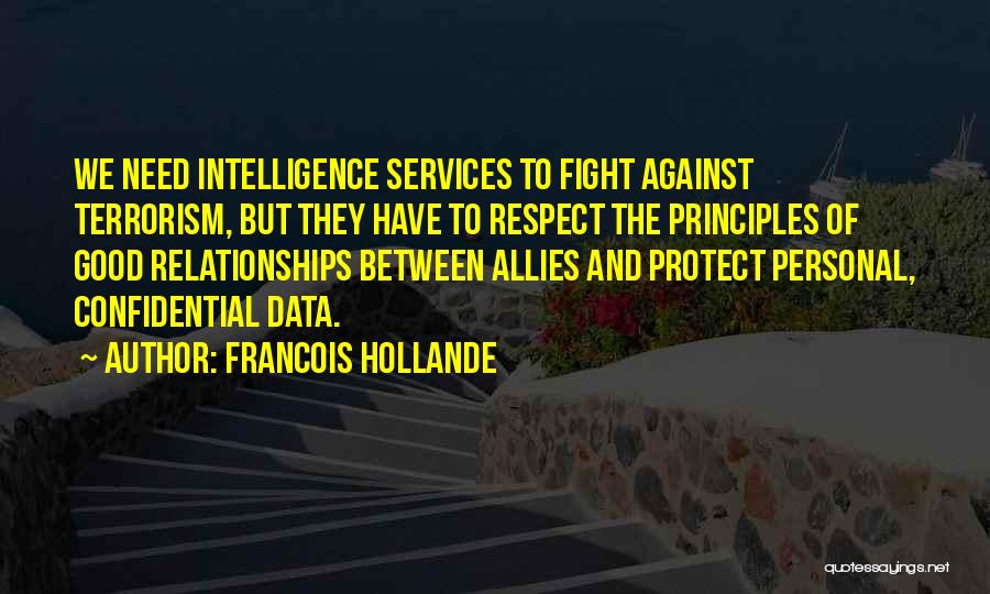 Francois Hollande Quotes: We Need Intelligence Services To Fight Against Terrorism, But They Have To Respect The Principles Of Good Relationships Between Allies