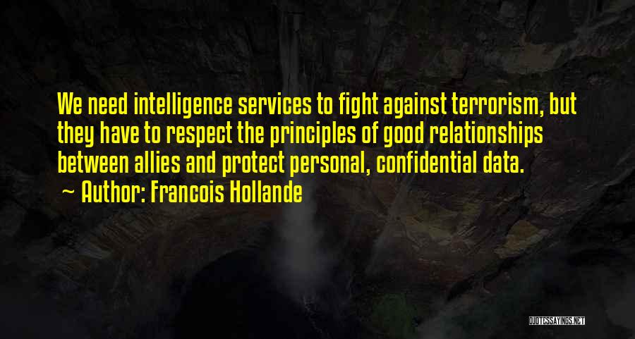 Francois Hollande Quotes: We Need Intelligence Services To Fight Against Terrorism, But They Have To Respect The Principles Of Good Relationships Between Allies