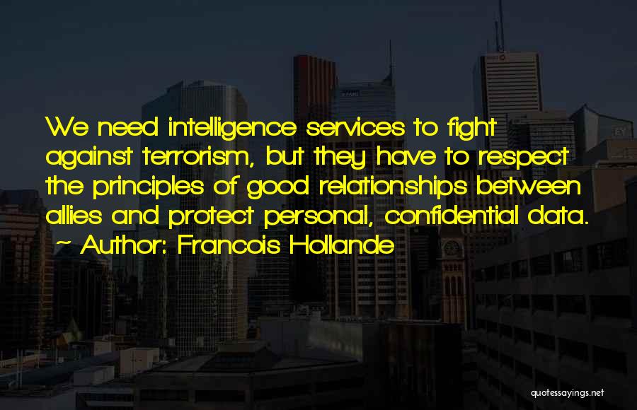 Francois Hollande Quotes: We Need Intelligence Services To Fight Against Terrorism, But They Have To Respect The Principles Of Good Relationships Between Allies