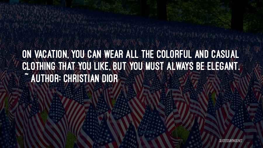 Christian Dior Quotes: On Vacation, You Can Wear All The Colorful And Casual Clothing That You Like, But You Must Always Be Elegant.