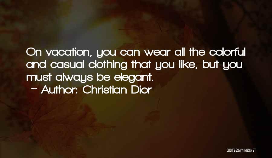 Christian Dior Quotes: On Vacation, You Can Wear All The Colorful And Casual Clothing That You Like, But You Must Always Be Elegant.